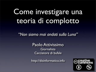 Come investigare una
 teoria di complotto
 “Non siamo mai andati sulla Luna”

        Paolo Attivissimo
              Giornalista
          Cacciatore di bufale

        http://disinformatico.info
 