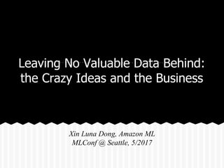Leaving No Valuable Data Behind:
the Crazy Ideas and the Business
Xin Luna Dong, Amazon ML
MLConf @ Seattle, 5/2017
 