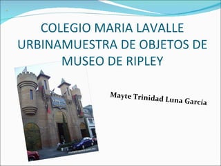COLEGIO MARIA LAVALLE
URBINAMUESTRA DE OBJETOS DE
      MUSEO DE RIPLEY

             Mayte Trinid
                         ad Luna Garc
                                        ía
 