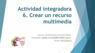 Actividad integradora
6. Crear un recurso
multimedia
Alumna. Emily Ariadna Luna Hernández.
Facilitador. DANIEL ALEJANDRO NARES VALLE.
Grupo. M1C1G28-023
 