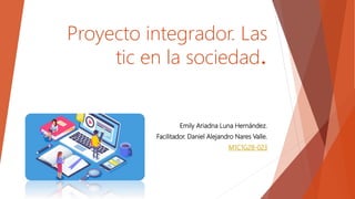 Proyecto integrador. Las
tic en la sociedad.
Emily Ariadna Luna Hernández.
Facilitador. Daniel Alejandro Nares Valle.
M1C1G28-023
 