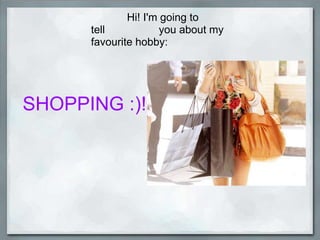             Hi! I'm going to tell                  you about my favourite hobby: SHOPPING :)! 