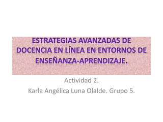 Estrategias avanzadas de docencia en línea en entornos de enseñanza-aprendizaje. Actividad 2. Karla Angélica Luna Olalde. Grupo 5. 