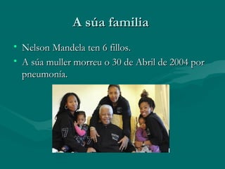 A súa familia
• Nelson Mandela ten 6 fillos.
• A súa muller morreu o 30 de Abril de 2004 por
pneumonía.

 
