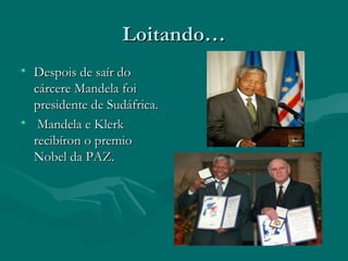 Loitando…
• Despois de saír do
cárcere Mandela foi
presidente de Sudáfrica.
• Mandela e Klerk
recibíron o premio
Nobel da PAZ.

 
