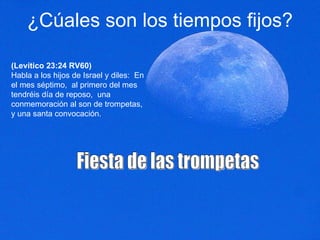 ¿Cúales son los tiempos fijos? (Levítico 23:24 RV60) Habla a los hijos de Israel y diles:  En el mes séptimo,  al primero del mes tendréis día de reposo,  una conmemoración al son de trompetas,  y una santa convocación.  Fiesta de las trompetas 