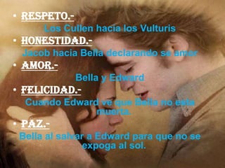 Respeto.- Los Cullen hacia los VulturisHonestidad.- Jacob hacia Bella declarando se amorAmor.- Bella y EdwardFelicidad.- Cuando Edward ve que Bella no esta muerta.Paz.- Bella al salvar a Edward para que no se expoga al sol.