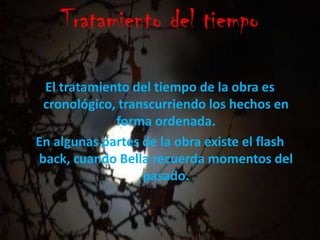 Tratamiento del tiempoEl tratamiento del tiempo de la obra es cronológico, transcurriendo los hechos en forma ordenada.En algunas partes de la obra existe el flash back, cuando Bella recuerda momentos del pasado.