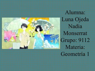 Alumna:
Luna Ojeda
Nadia
Monserrat
Grupo: 9112
Materia:
Geometría 1
 