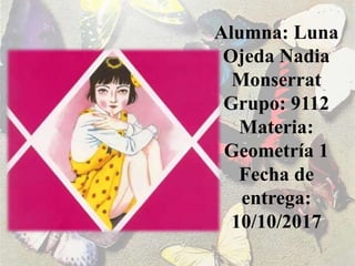 Alumna: Luna
Ojeda Nadia
Monserrat
Grupo: 9112
Materia:
Geometría 1
Fecha de
entrega:
10/10/2017
 