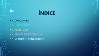 IN
• 1. DRAGONES
• 2. UNICORNIOS
• 3. ALEBRIJES
• 4. ANIMALES TOTÉMICOS
• 5. MI MUNDO FANTÁSTICO
ÍNDICE
 