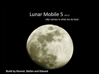 Lunar Mobile 5Lunar Mobile 5 rev.2
Build by Kennet, Stefan and Eduard
silly names is what we do best
 