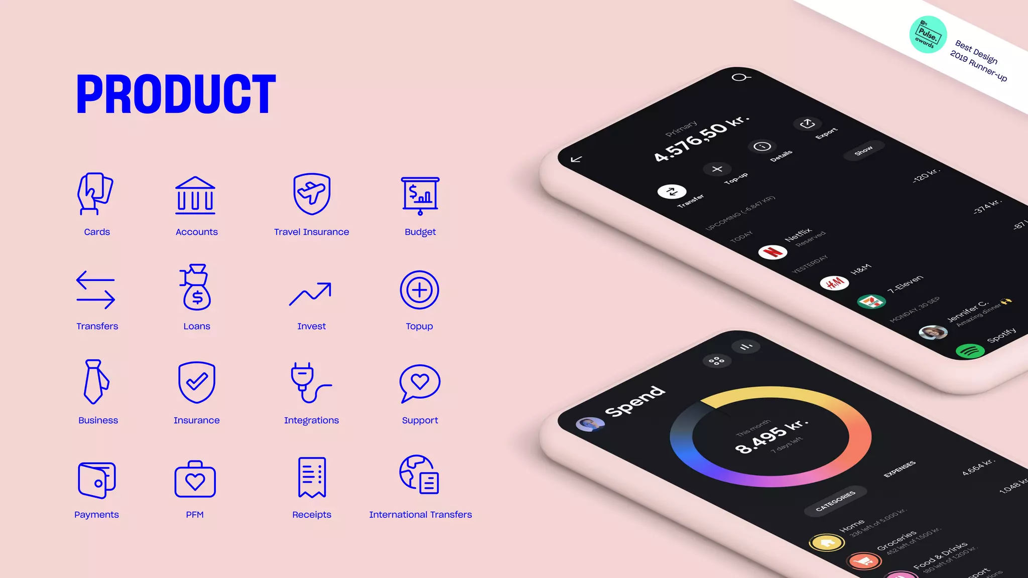 PRODUCT
Best Design
2019 Runner-up
Travel Insurance
Insurance
International Transfers
Invest
AccountsCards
Transfers
Business
Payments PFM Receipts
Loans
Integrations Support
Topup
Budget
 