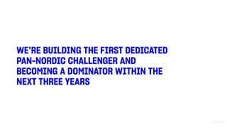 WE’RE BUILDING THE FIRST DEDICATED
PAN-NORDIC CHALLENGER AND
BECOMING A DOMINATOR WITHIN THE
NEXT THREE YEARS
 