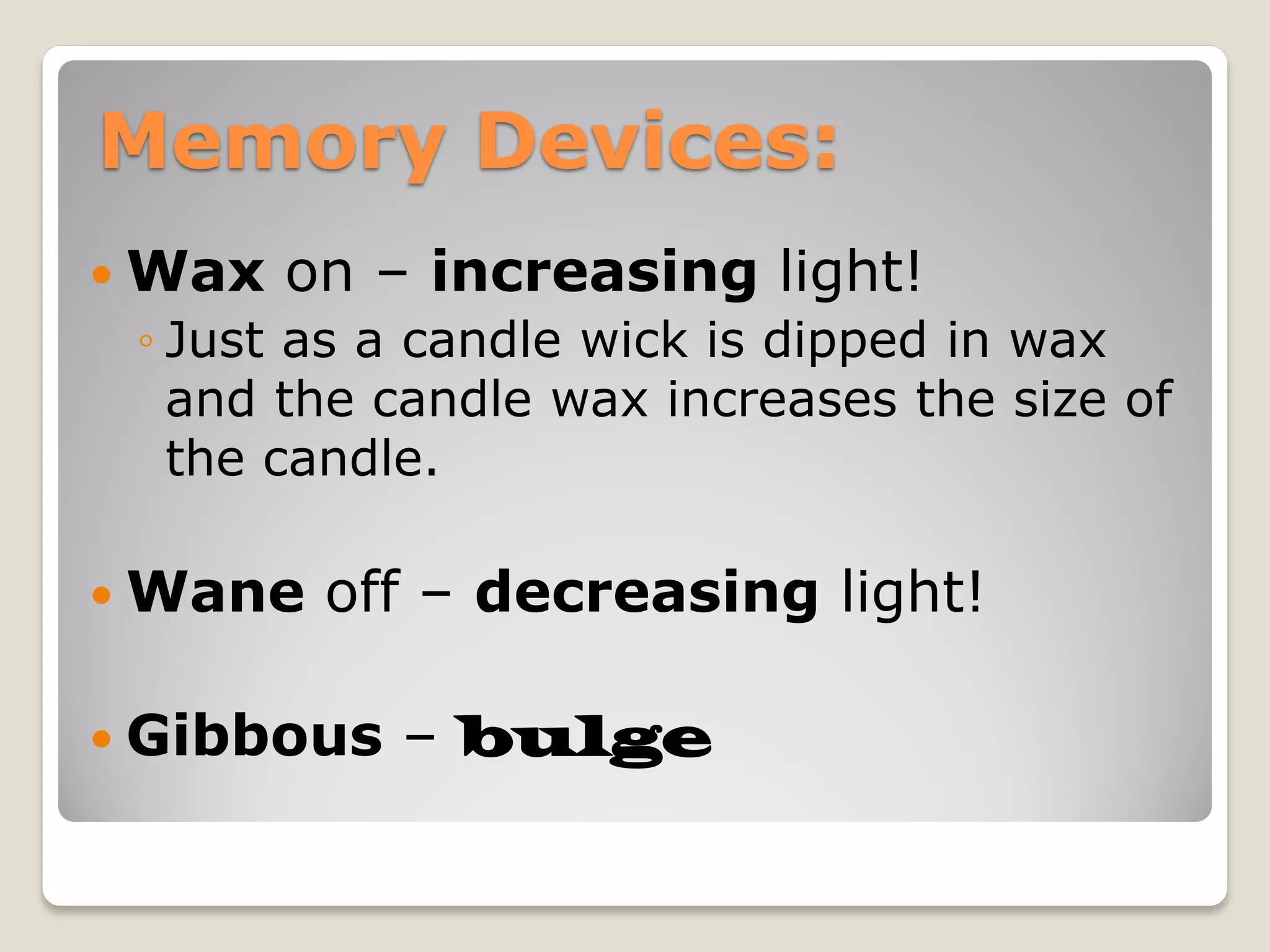Memory Devices:
 Wax   on – increasing light!
 ◦ Just as a candle wick is dipped in wax
   and the candle wax increases the size of
   the candle.

 Wane   off – decreasing light!

 Gibbous   – bulge
 