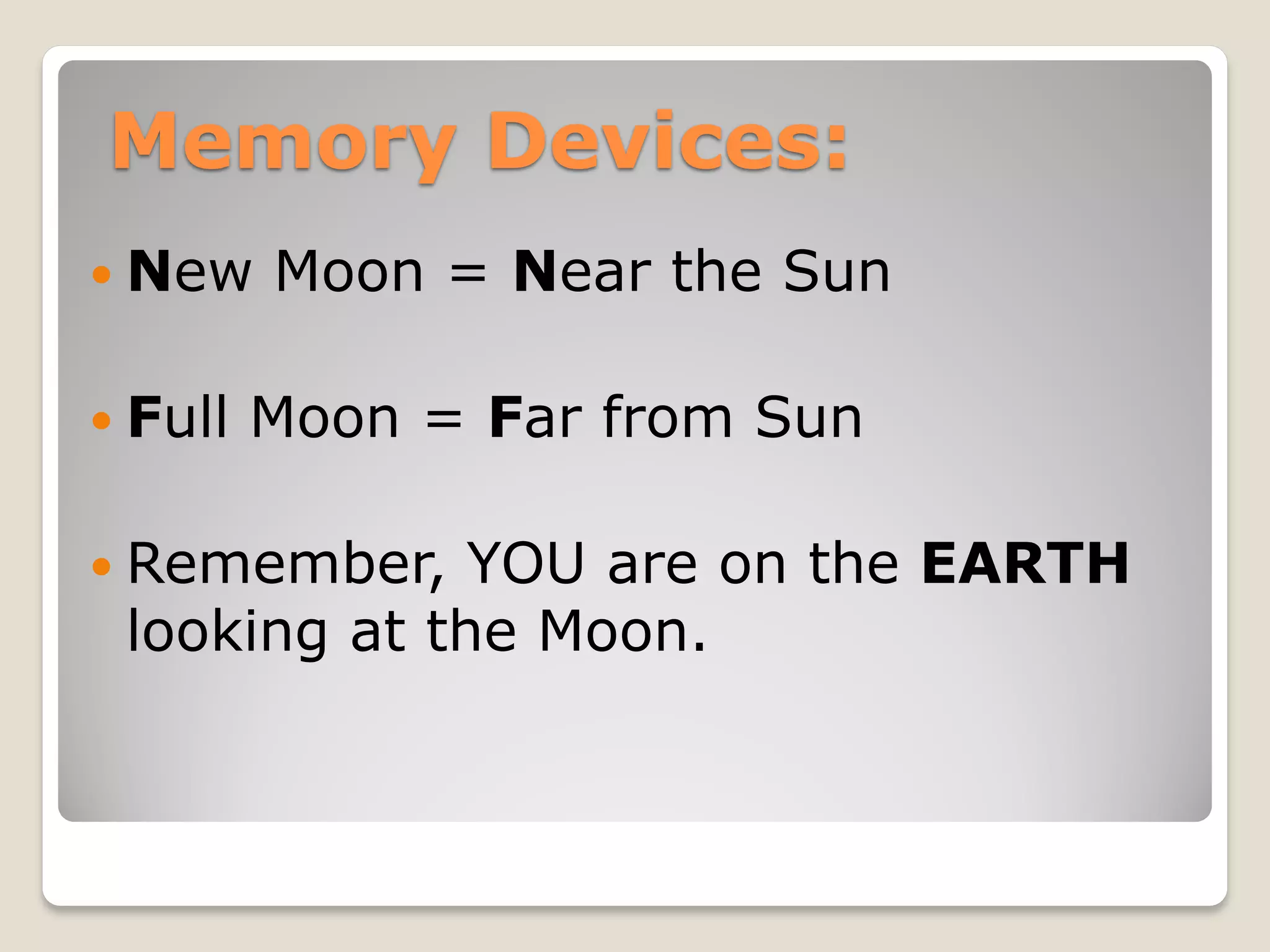 Memory Devices:
 New    Moon = Near the Sun

 Full   Moon = Far from Sun

 Remember,   YOU are on the EARTH
 looking at the Moon.
 