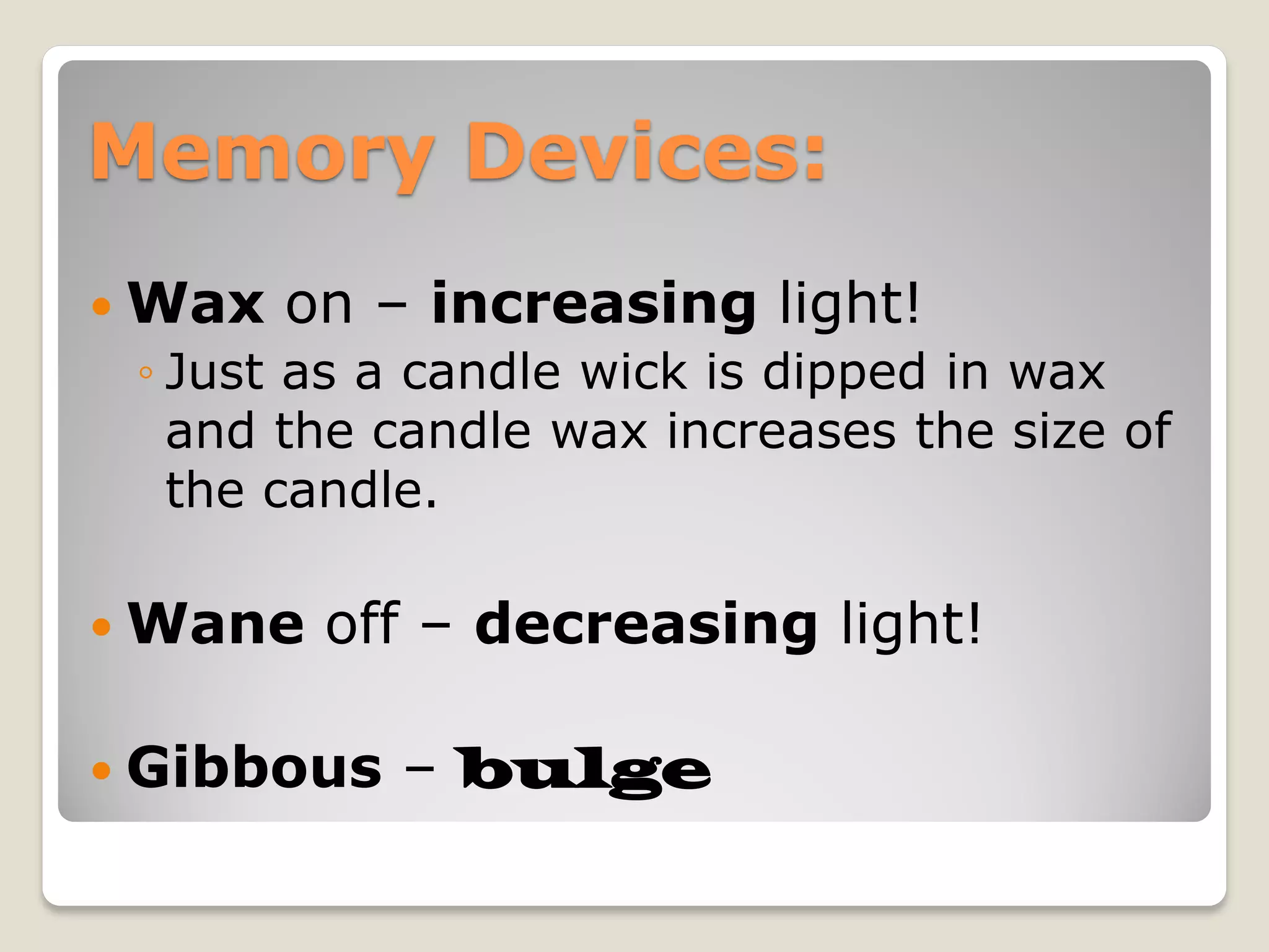 Memory Devices:
 Wax   on – increasing light!
 ◦ Just as a candle wick is dipped in wax
   and the candle wax increases the size of
   the candle.

 Wane   off – decreasing light!

 Gibbous   – bulge
 