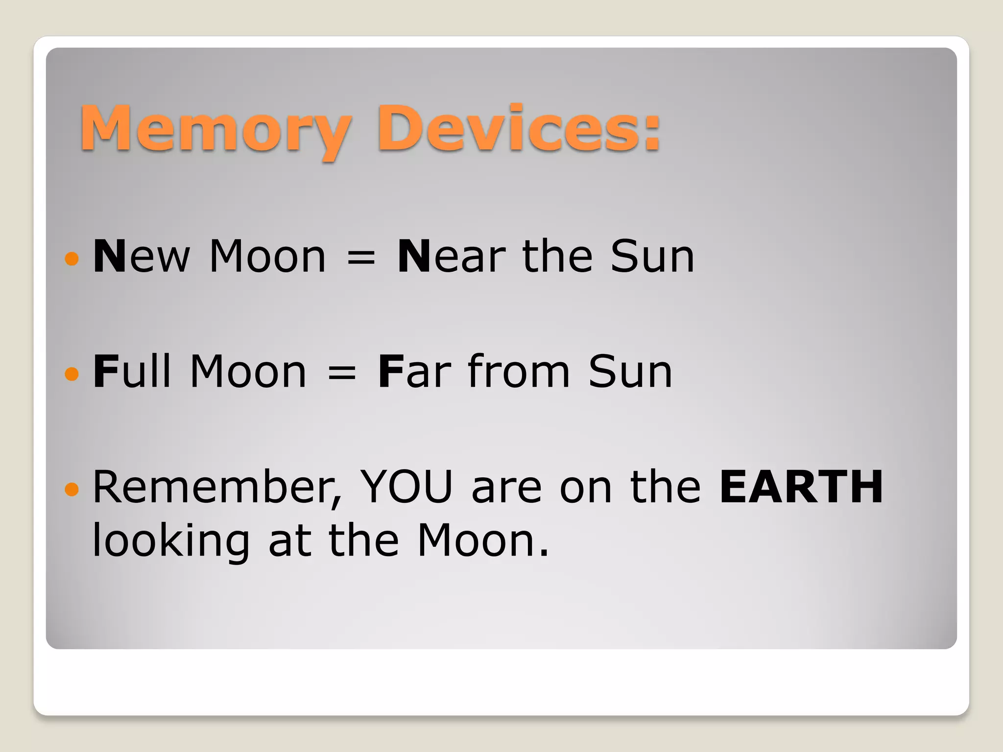 Memory Devices:
 New    Moon = Near the Sun

 Full   Moon = Far from Sun

 Remember,   YOU are on the EARTH
 looking at the Moon.
 
