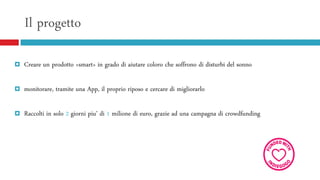 Il progetto
 Creare un prodotto «smart» in grado di aiutare coloro che soffrono di disturbi del sonno
 monitorare, tramite una App, il proprio riposo e cercare di migliorarlo
 Raccolti in solo 2 giorni piu’ di 1 milione di euro, grazie ad una campagna di crowdfunding
 