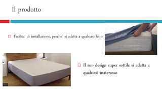 Il prodotto
 Facilita' di installazione, perche' si adatta a qualsiasi letto
 materasso.
 Il suo design super sottile si adatta a
qualsiasi materasso
 