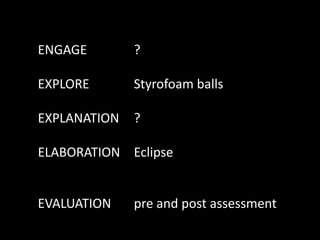ENGAGE ?
EXPLORE Styrofoam balls
EXPLANATION ?
ELABORATION Eclipse
EVALUATION pre and post assessment