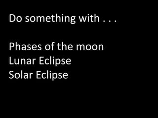 Do something with . . .
Phases of the moon
Lunar Eclipse
Solar Eclipse
