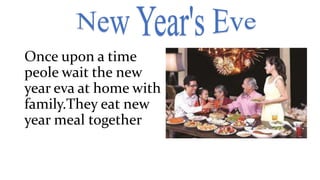 Once upon a time
peole wait the new
year eva at home with
family.They eat new
year meal together
 
