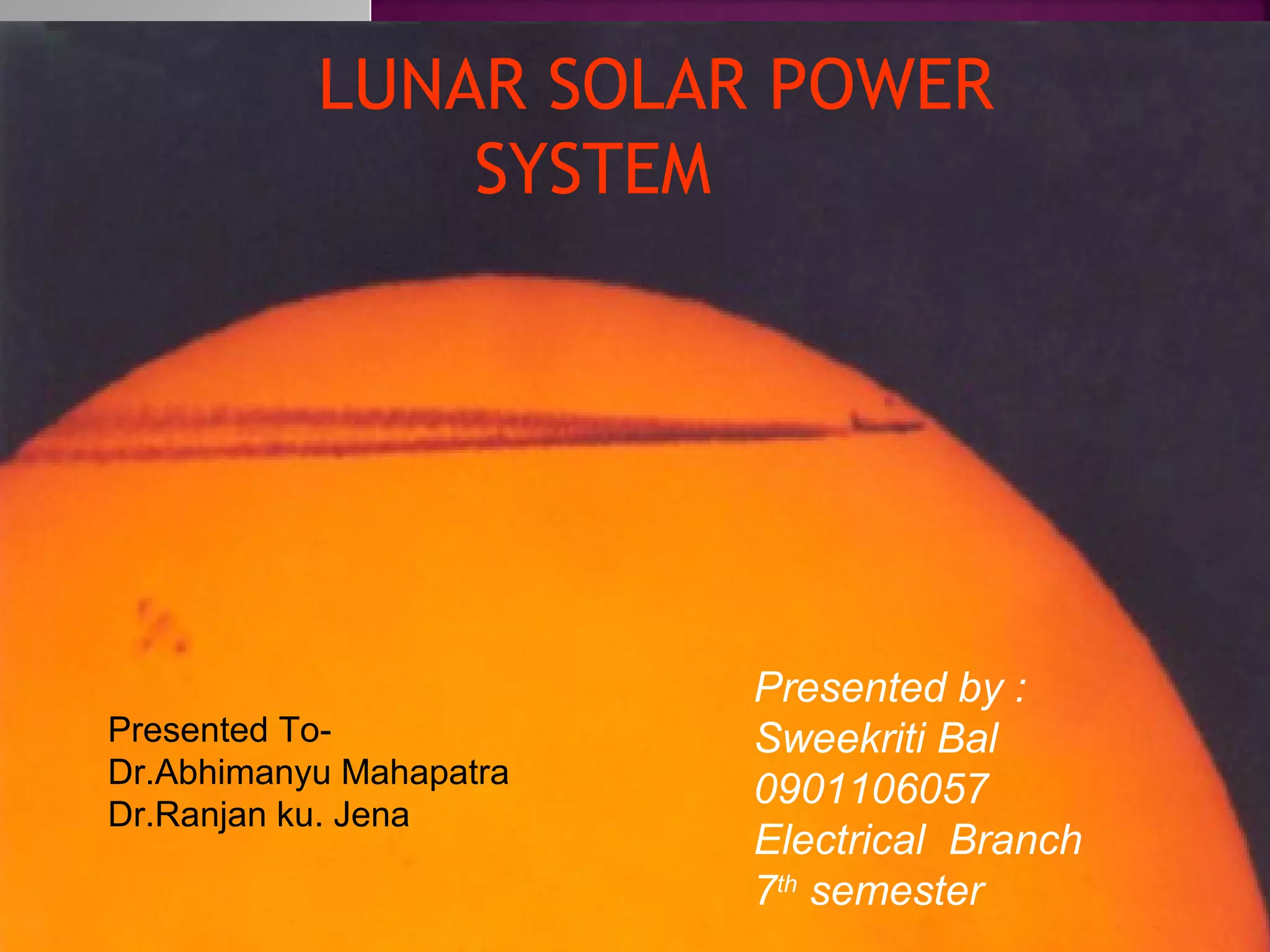LUNAR SOLAR POWER
SYSTEM

Presented ToDr.Abhimanyu Mahapatra
Dr.Ranjan ku. Jena

Presented by :
Sweekriti Bal
0901106057
Electrical Branch
7th semester

 