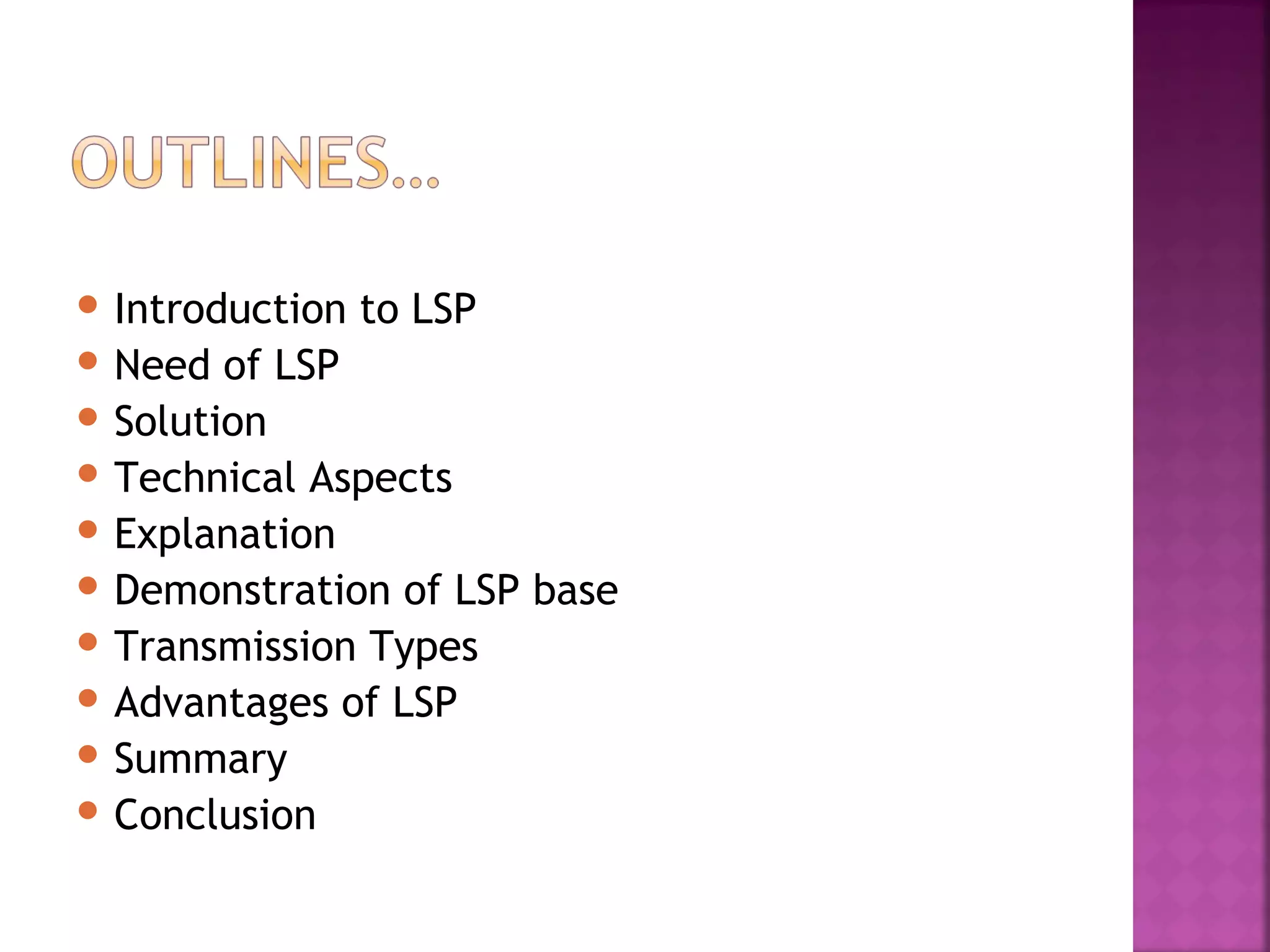  Introduction
 Need

to LSP

of LSP
 Solution
 Technical Aspects
 Explanation
 Demonstration of LSP base
 Transmission Types
 Advantages of LSP
 Summary
 Conclusion

 