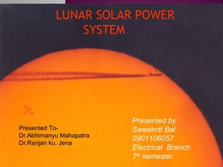 LUNAR SOLAR POWER
SYSTEM

Presented ToDr.Abhimanyu Mahapatra
Dr.Ranjan ku. Jena

Presented by :
Sweekriti Bal
0901106057
Electrical Branch
7th semester

 