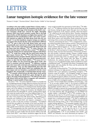 LETTER doi:10.1038/nature14360
Lunar tungsten isotopic evidence for the late veneer
Thomas S. Kruijer1
, Thorsten Kleine1
, Mario Fischer-Go¨dde1
& Peter Sprung1
{
According to the most widely accepted theory of lunar origin, a
giant impact on the Earth led to the formation of the Moon, and
also initiated the final stage of the formation of the Earth’s core1
.
Core formation should have removed the highly siderophile
elements (HSE) from Earth’s primitive mantle (that is, the bulk
silicate Earth), yet HSE abundances are higher than expected2
. One
explanation for this overabundance is that a ‘late veneer’ of prim-
itive material was added to the bulk silicate Earth after the core
formed2
. To test this hypothesis, tungsten isotopes are useful for
two reasons: first, because the late veneer material had a different
182
W/184
W ratio to that of the bulk silicate Earth, and second,
proportionally more material was added to the Earth than to the
Moon3
. Thus, if a late veneer did occur, the bulk silicate Earth and
the Moon must have different 182
W/184
W ratios. Moreover, the
Moon-forming impact would also have created 182
W differences
because the mantle and core material of the impactor with distinct
182
W/184
W would have mixed with the proto-Earth during the
giant impact. However the 182
W/184
W of the Moon has not been
determined precisely enough to identify signatures of a late veneer
or the giant impact. Here, using more-precise measurement tech-
niques, we show that the Moon exhibits a 182
W excess of 27 6 4
parts per million over the present-day bulk silicate Earth. This
excess is consistent with the expected 182
W difference resulting
from a late veneer with a total mass and composition inferred from
HSE systematics2
. Thus, our data independently show that HSE
abundances in the bulk silicate Earth were established after the
giant impact and core formation, as predicted by the late veneer
hypothesis. But, unexpectedly, we find that before the late veneer,
no 182
W anomaly existed between the bulk silicate Earth and the
Moon, even though one should have arisen through the giant
impact. The origin of the homogeneous 182
W of the pre-late-veneer
bulk silicate Earth and the Moon is enigmatic and constitutes a
challenge to current models of lunar origin.
The extinct 182
Hf–182
W system (half-life, 8.9 Myr) is a versatile tool
for investigating potential isotopic differences between the Earth and
Moon because it is sensitive to different degrees of metal–silicate equi-
libration during core formation, to mixing processes during the giant
impact, and to the addition of meteoritic material to silicate mantles
after the giant impact. During core formation, the lithophile Hf is
fractionated from the siderophile W, and the resulting distinct Hf/W
ratio causes the mantle and the core to have different values of e182
W
(that is, the deviation in parts per 10,000 of the 182
W/184
W ratio from
the value of the present-day bulk silicate Earth), depending on the
timescales and conditions of core formation4
. This makes e182
W a
sensitive tracer of proto-Earth and impactor components in the
Moon, as well as of the late accretion of chondritic, 182
W-depleted
material that was added to the mantles of the Earth and Moon. For
instance, small 182
W excesses in some Archaean terrestrial rocks may
reflect mantle sources that lack a portion of the late veneer5
, although
such 182
W heterogeneities may also result from early mantle differ-
entiation processes6
. As the fraction of late-accreted mass added to the
lunar mantle was much smaller than the fraction added to the bulk
silicate Earth (BSE)3,7
, mass balance calculations suggest that the late
veneer would inevitably have generated an Earth–Moon 182
W differ-
ence8
. A e182
W difference between the Moon and the BSE may also
exist because, during the giant impact that gave rise to the Moon,
different proportions of the impactor material, which had distinct
e182
W, ended up in the Earth and the Moon. Therefore, identifying
a difference of e182
W (or lack thereof) between the Earth and Moon
would provide key information regarding the earliest history of the
Earth–Moon system; such information would constrain the process
and timing of late accretion and help shape models of lunar origin.
However, determining the lunar e182
W is complicated by cosmic-
ray-induced secondary neutron capture reactions. These reactions not
only involve 182
W production via neutron capture by 181
Ta, but also
neutron-capture-induced burnout of 182
W (ref. 9). Hence, the prev-
iously measured value of e182
W 5 0.0960.10 (2 standard error, s.e.)
for the Moon10
, which was based on Ta-free and thus cosmogenic-182
W-
free lunar metals, may have been lowered by 182
W burnout, and there-
fore only provides a minimum estimate. Without a suitable neutron
dosimeter, the previously measured e182
W values of the lunar metals
had been corrected using cosmic ray exposure ages10,11
, but these do
not directly measure the neutron dose that affects W isotopes.
Furthermore, the analytical precision of the previous studies was
.10 p.p.m. (2 s.e.) for individual samples, which is insufficient to resolve
a (hypothetical) small 182
W anomaly of the Moon. Consequently, it has
been unclear until now whether the Moon and the present-day BSE
differ significantly in e182
W.
In this study, we determined the e182
W of the Moon using improved
analytical techniques for high-precision W isotope measurements12
combined with a new approach to quantifying cosmogenic e182
W
variations using Hf isotopes13
. All investigated samples are impact
rocks (see ref. 14 and references therein), so their e182
W may have
been modified through the addition of meteoritic material. We deter-
mined the magnitude of such meteorite contamination from the abun-
dances of HSE in the investigated samples15,16
, producing corrections
of ,0.04 e182
W for samples 68115 and 68815, and of less than ,0.02
e182
W for all other samples (Table 1). We focused on KREEP-rich
samples because they have a near-constant Ta/W ratio (ref. 11), imply-
ing essentially invariant effects on e182
W for a given neutron dose
(KREEP is thought to represent the residual liquid of the lunar magma
ocean and is enriched in incompatible elements including potassium,
K, rare-earth elements, REE, and phosphorus, P). The KREEP-rich
samples exhibit a well-defined e182
W–e180
Hf correlation (Fig. 1),
reflecting the fact that Ta, W and Hf isotopes are most sensitive to
neutrons of similar (epithermal) energies. All investigated KREEP-rich
samples have a common pre-exposure e182
W (that is, unaffected by
neutron capture) of 10.27 6 0.04 (95% confidence interval) defined
either by the intercept of the e182
W–e180
Hf correlation (Fig. 1) or by
samples lacking significant e180
Hf anomalies (samples 14321, 68115,
68815; Fig. 2). We interpret the pre-exposure e182
W of the KREEP-rich
samples to represent that of the bulk silicate Moon, because
lunar differentiation at ,4.4 Gyr ago (Ga; refs 13, 17, 18) was too
late to produce 182
W variations within the Moon, consistent with
the indistinguishable e182
W of non-irradiated mare basalts13
and
KREEP (see Methods). Our newly determined pre-exposure e182
W
1
Institut fu¨r Planetologie, Westfa¨lische Wilhelms-Universita¨t Mu¨nster, Wilhelm-Klemm-Strasse 10, D-48149 Mu¨nster, Germany. {Present address: Universita¨t zu Ko¨ln, Institut fu¨r Geologie und
Mineralogie, Zu¨lpicher Strasse 49b, D-50674 Ko¨ln, Germany.
0 0 M O N T H 2 0 1 5 | V O L 0 0 0 | N A T U R E | 1
Macmillan Publishers Limited. All rights reserved©2015
 