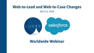 Web-to-Lead and Web-to-Case Changes
April 11, 2018
Worldwide Webinar
 