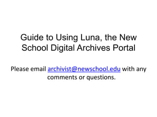 Guide to Using Luna, the New
School Digital Archives Portal
Please email archivist@newschool.edu with any
comments or questions.
 