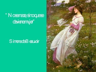 “ No se nace, sino que se deviene mujer” Simone de Beauvoir   