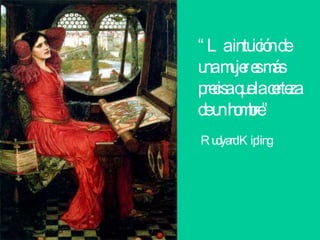 “ La intuición de una mujer es más precisa que la certeza de un hombre” Rudyard Kipling 