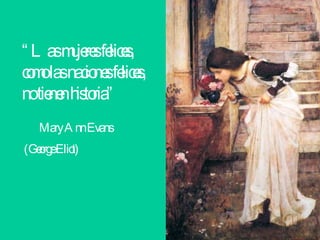 “ Las mujeres felices, como las naciones felices, no tienen historia”  Mary Ann Evans    (George Eliot)   