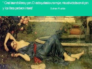 “ Crecí besando libros y pan. Desde que besé a una mujer, mis actividades con el pan y los libros perdieron interés” Salman Rushdie   