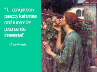 “ Las mujeres con pasado y los hombres con futuro son las personas más interesantes” Chavela Vargas 