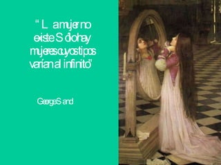 “ La mujer no existe. Sólo hay mujeres cuyos tipos varían al infinito” George Sand 