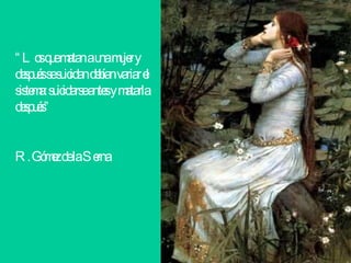 “ Los que matan a una mujer y después se suicidan debían variar el sistema: suicidarse antes y matarla después” R. Gómez de la Serna 