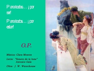 Para todas… ¡por ser! Para todos… ¡por estar! O.P. Música: Clara Montes Letra:  “Soneto de la luna”  Antonio Gala Obra:  J. W. Waterhouse 