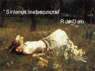 “ Sin la mujer, la vida es pura prosa”  Rubén Darío   