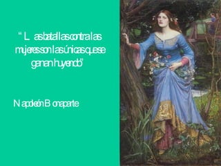 “ Las batallas contra las mujeres son las únicas que se ganan huyendo”   Napoleón Bonaparte   