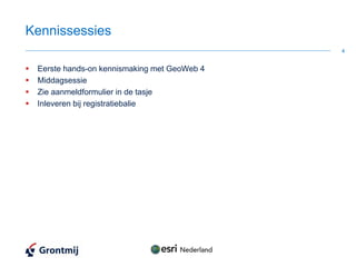 Kennissessies
                                             4


 Eerste hands-on kennismaking met GeoWeb 4
 Middagsessie
 Zie aanmeldformulier in de tasje
 Inleveren bij registratiebalie
 