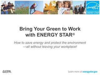 Bring Your Green to Work
with ENERGY STAR®
How to save energy and protect the environment
—all without leaving your workplace!
 