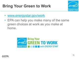 15
Bring Your Green to Work
• www.energystar.gov/work
• EPA can help you make many of the same
green choices at work as you make at
home.
 