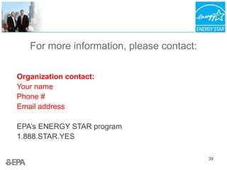 For more information, please contact:
Organization contact:
Your name
Phone #
Email address
EPA’s ENERGY STAR program
1.888.STAR.YES
39
 