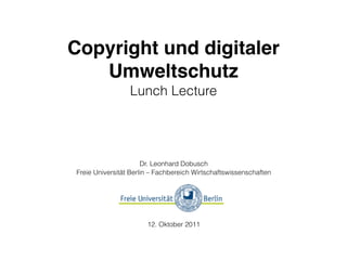 Copyright und digitaler
   Umweltschutz
                 Lunch Lecture




                      Dr. Leonhard Dobusch
Freie Universität Berlin – Fachbereich Wirtschaftswissenschaften




                       12. Oktober 2011
 