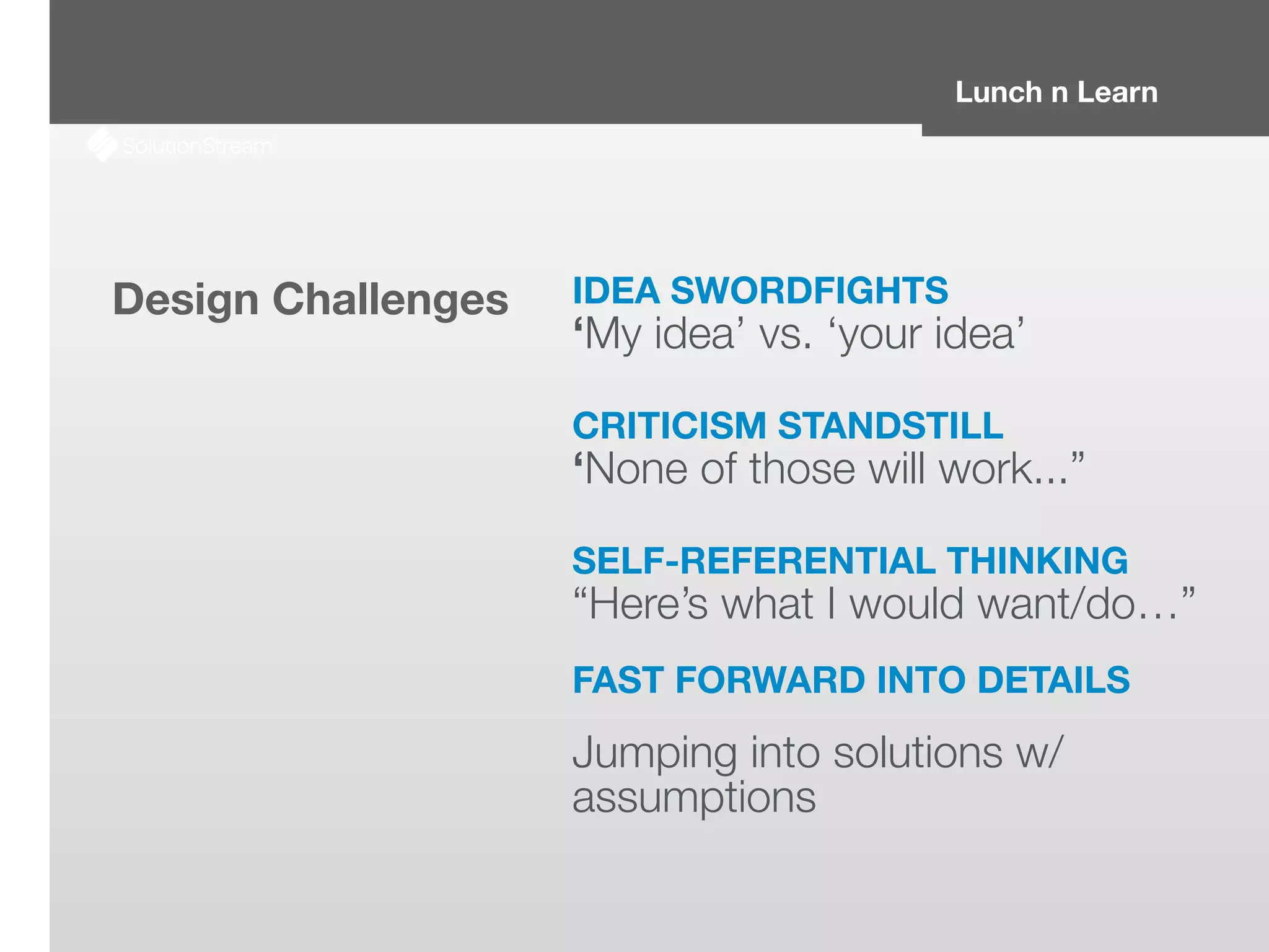 Lunch n Learn
Design Challenges IDEA SWORDFIGHTS
‘My idea’ vs. ‘your idea’
CRITICISM STANDSTILL
‘None of those will work...”
SELF-REFERENTIAL THINKING
“Here’s what I would want/do…”
FAST FORWARD INTO DETAILS
Jumping into solutions w/
assumptions
 