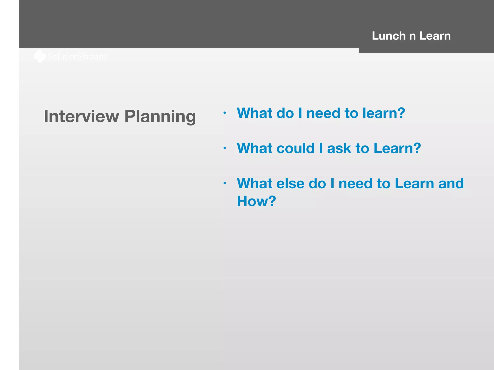 Lunch n Learn
Interview Planning • What do I need to learn?
• What could I ask to Learn?
• What else do I need to Learn and
How?
 